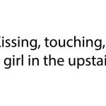 Kissing, touching, a girl in the upstair.